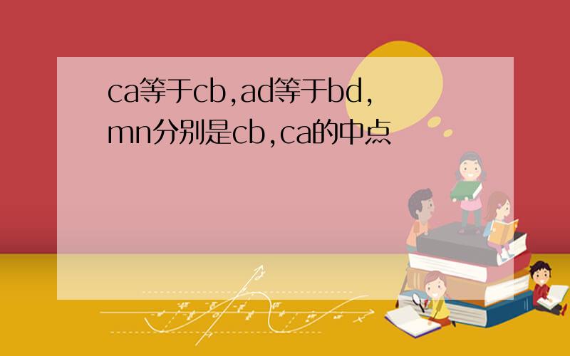 ca等于cb,ad等于bd,mn分别是cb,ca的中点