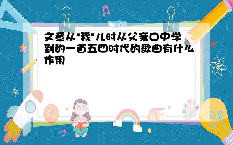 文章从"我"儿时从父亲口中学到的一首五四时代的歌曲有什么作用