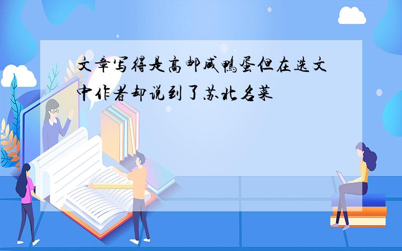 文章写得是高邮咸鸭蛋但在选文中作者却说到了苏北名菜