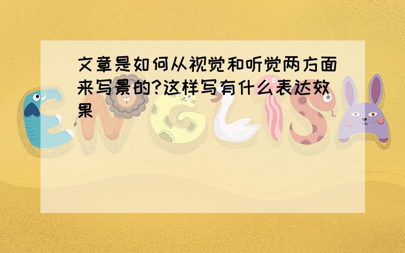 文章是如何从视觉和听觉两方面来写景的?这样写有什么表达效果