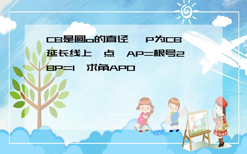 CB是圆o的直径, P为CB延长线上一点,AP=根号2,BP=1,求角APO