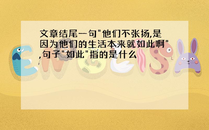 文章结尾一句"他们不张扬,是因为他们的生活本来就如此啊",句子"如此"指的是什么