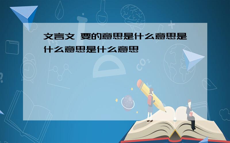 文言文 要的意思是什么意思是什么意思是什么意思