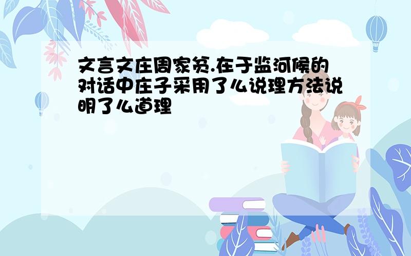 文言文庄周家贫.在于监河候的对话中庄子采用了么说理方法说明了么道理