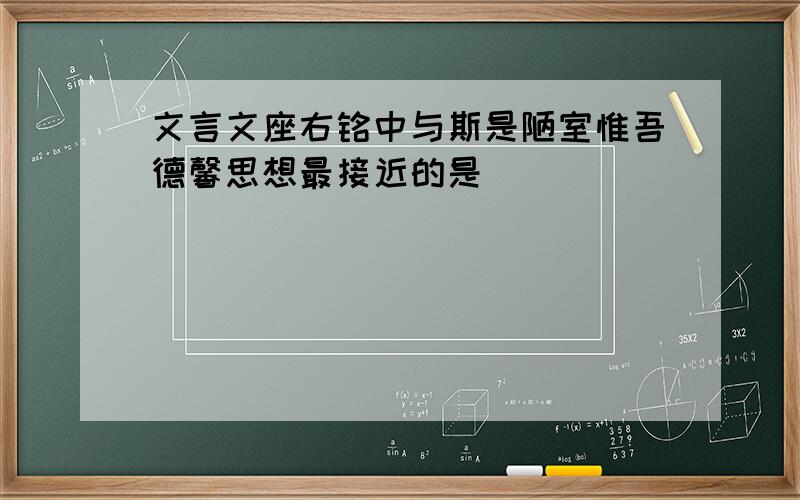 文言文座右铭中与斯是陋室惟吾德馨思想最接近的是