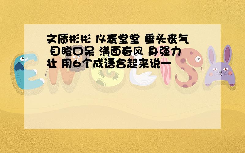 文质彬彬 仪表堂堂 垂头丧气 目瞪口呆 满面春风 身强力壮 用6个成语合起来说一