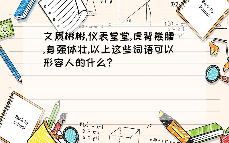 文质彬彬,仪表堂堂,虎背熊腰,身强体壮,以上这些词语可以形容人的什么?