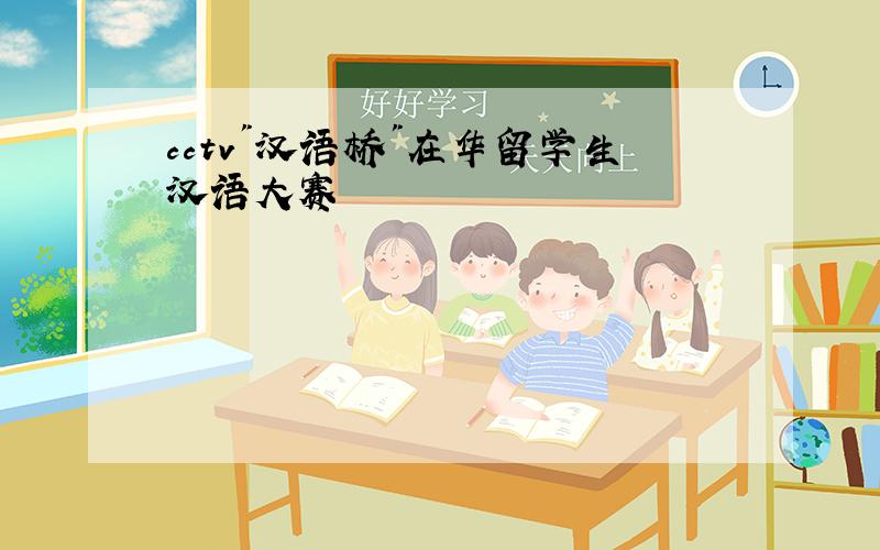 cctv"汉语桥"在华留学生汉语大赛