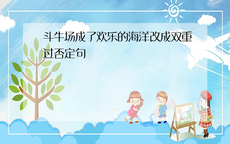 斗牛场成了欢乐的海洋改成双重过否定句