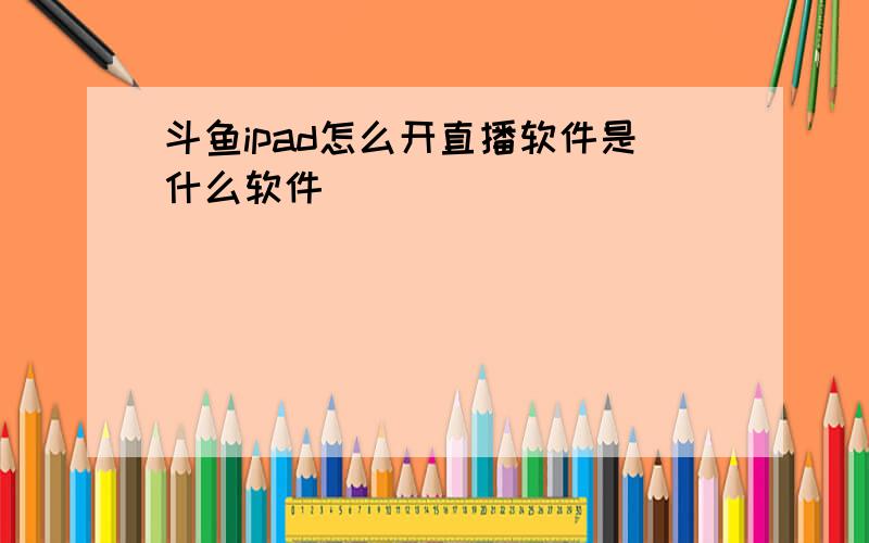 斗鱼ipad怎么开直播软件是什么软件