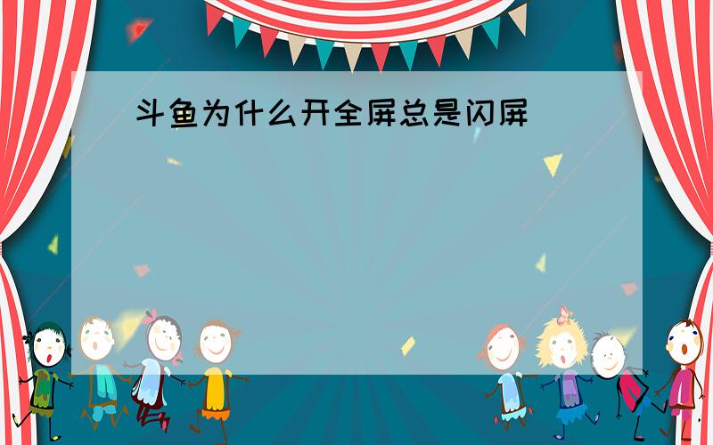 斗鱼为什么开全屏总是闪屏