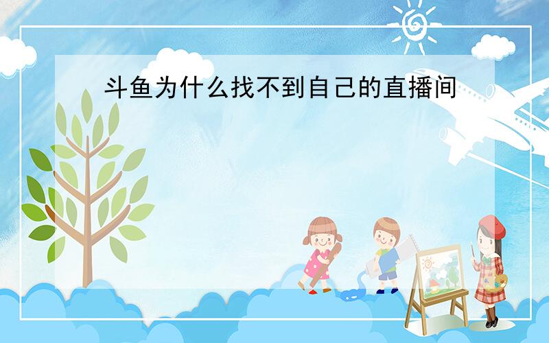 斗鱼为什么找不到自己的直播间