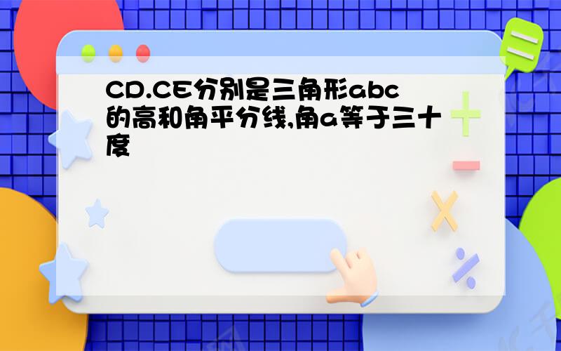 CD.CE分别是三角形abc的高和角平分线,角a等于三十度