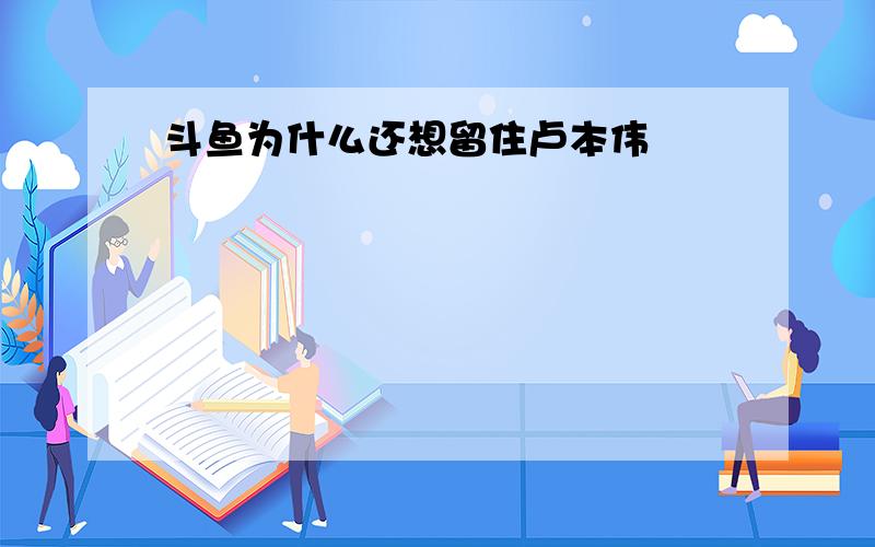 斗鱼为什么还想留住卢本伟