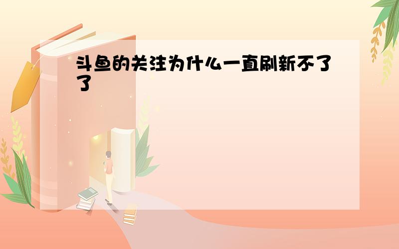 斗鱼的关注为什么一直刷新不了了