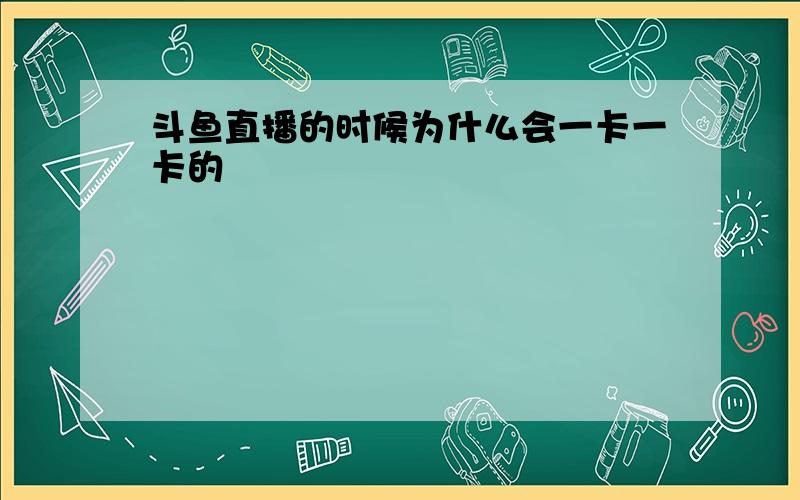 斗鱼直播的时候为什么会一卡一卡的