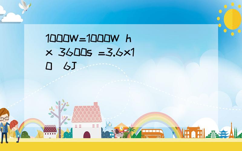 1000W=1000W h x 3600s =3.6x10^6J