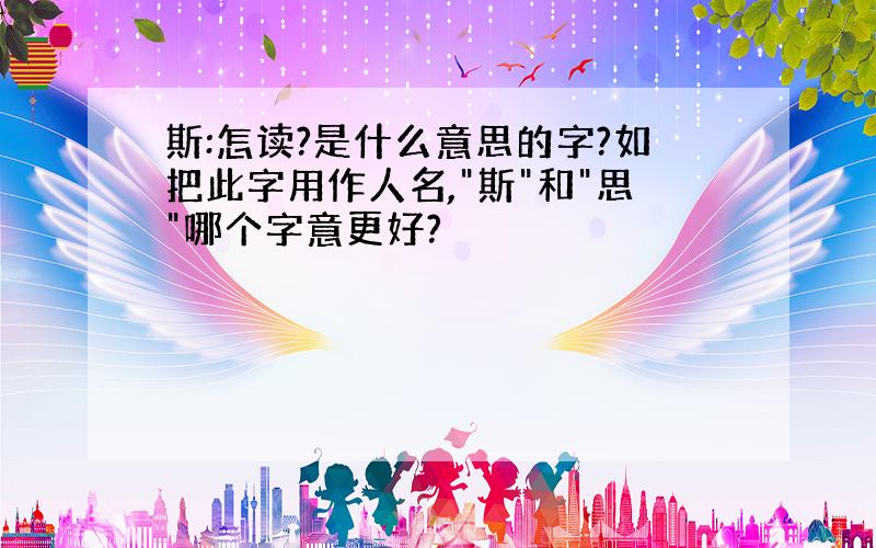 斯:怎读?是什么意思的字?如把此字用作人名,"斯"和"思"哪个字意更好?