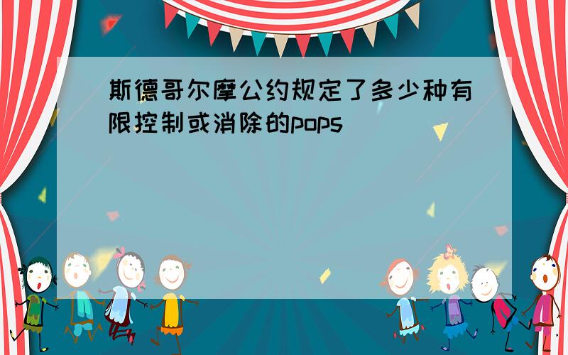 斯德哥尔摩公约规定了多少种有限控制或消除的pops