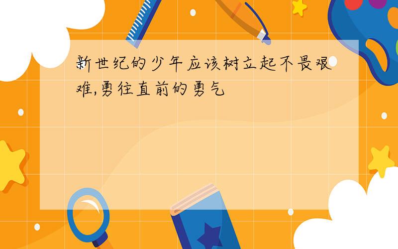 新世纪的少年应该树立起不畏艰难,勇往直前的勇气