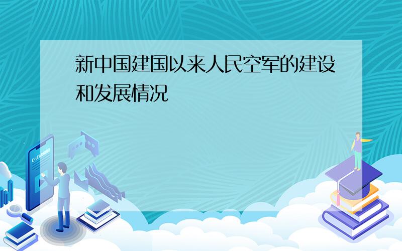 新中国建国以来人民空军的建设和发展情况