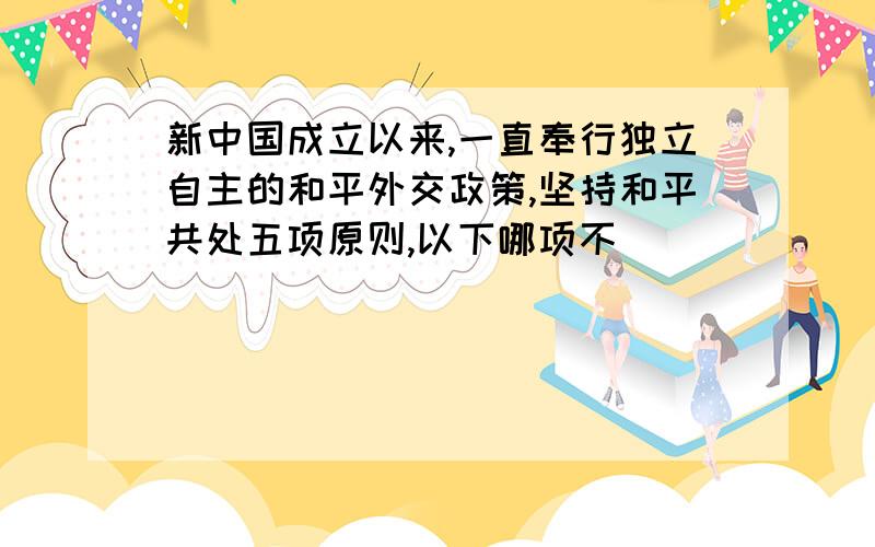 新中国成立以来,一直奉行独立自主的和平外交政策,坚持和平共处五项原则,以下哪项不