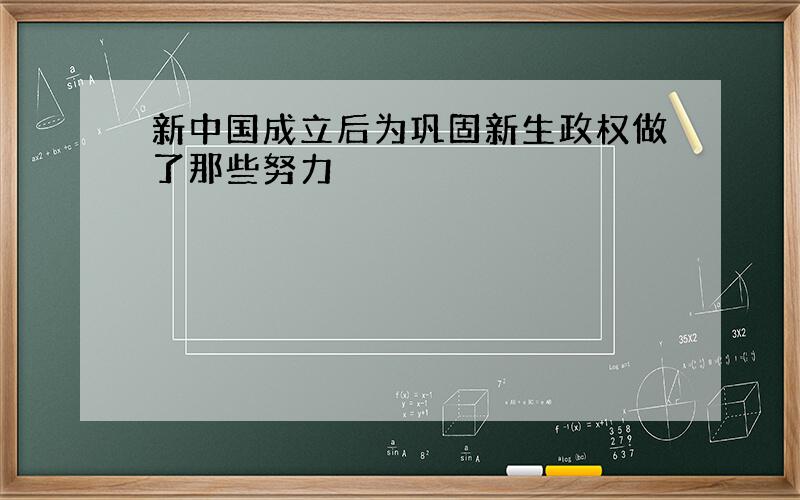 新中国成立后为巩固新生政权做了那些努力