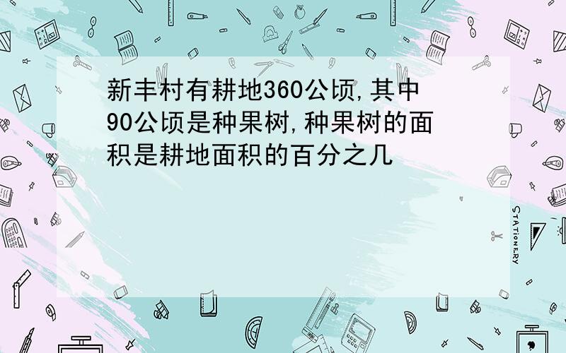 新丰村有耕地360公顷,其中90公顷是种果树,种果树的面积是耕地面积的百分之几