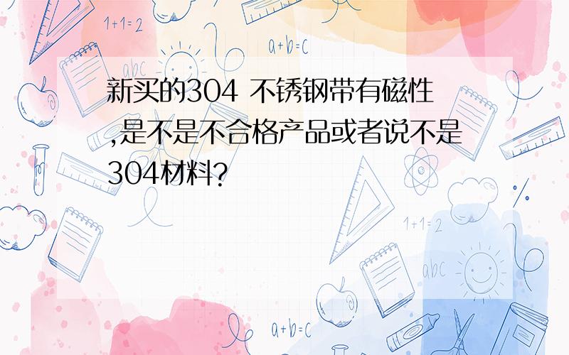 新买的304 不锈钢带有磁性,是不是不合格产品或者说不是304材料?