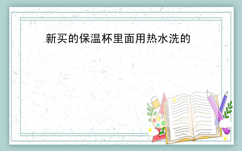 新买的保温杯里面用热水洗的