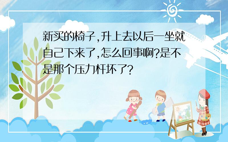 新买的椅子,升上去以后一坐就自己下来了,怎么回事啊?是不是那个压力杆坏了?