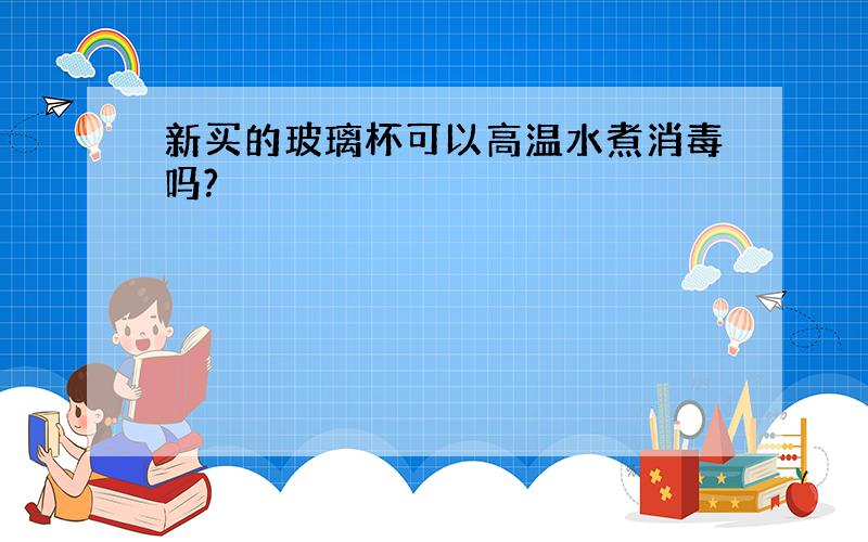 新买的玻璃杯可以高温水煮消毒吗?