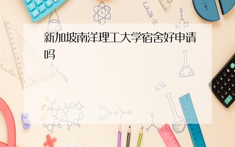 新加坡南洋理工大学宿舍好申请吗