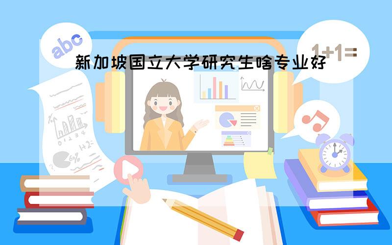 新加坡国立大学研究生啥专业好