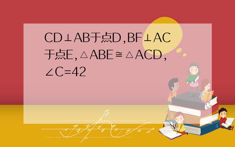 CD⊥AB于点D,BF⊥AC于点E,△ABE≌△ACD,∠C=42