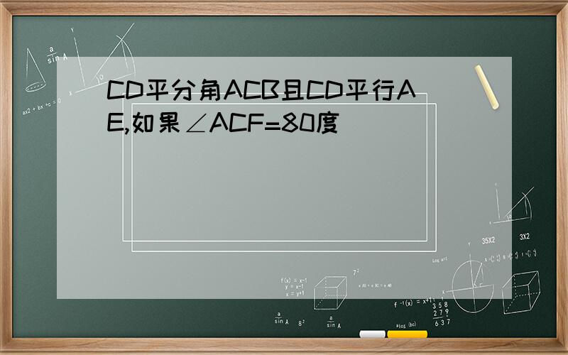 CD平分角ACB且CD平行AE,如果∠ACF=80度