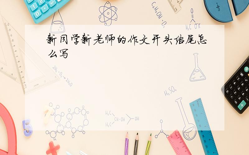 新同学新老师的作文开头结尾怎么写