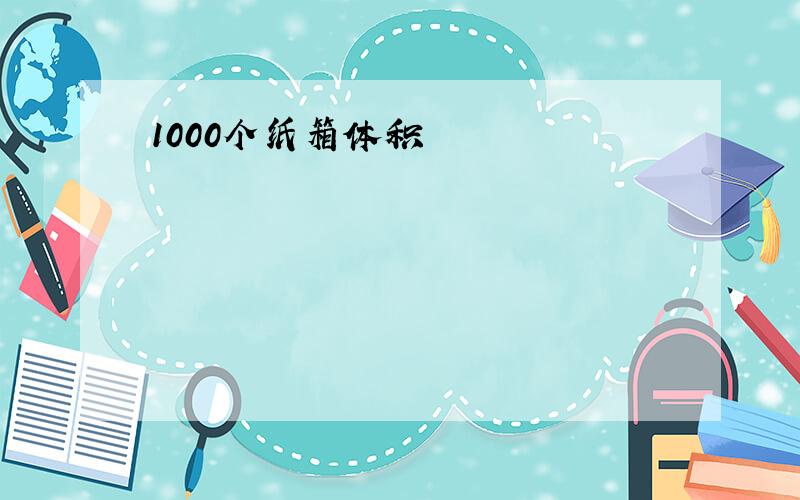 1000个纸箱体积