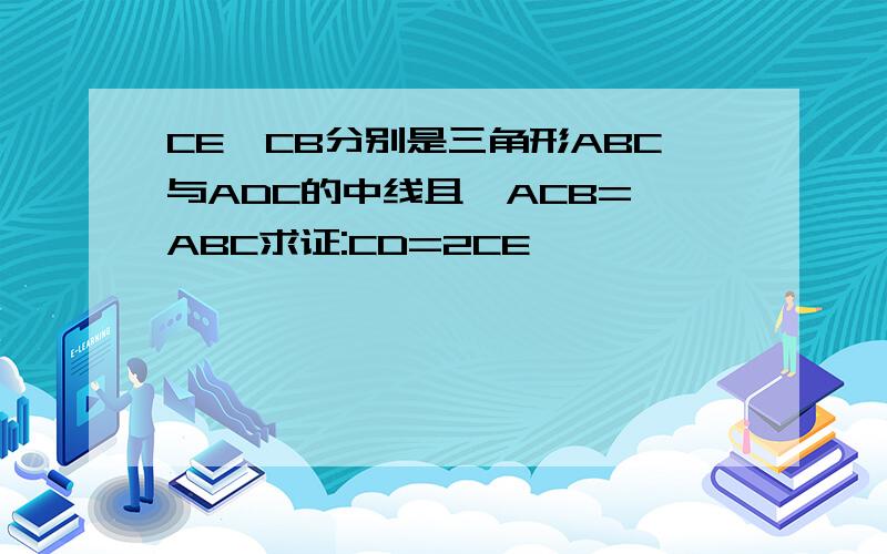 CE,CB分别是三角形ABC与ADC的中线且∠ACB=∠ABC求证:CD=2CE