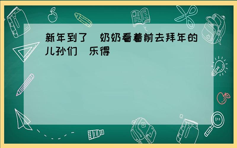 新年到了奶奶看着前去拜年的儿孙们乐得 