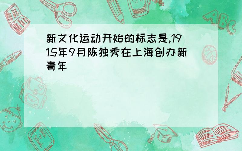 新文化运动开始的标志是,1915年9月陈独秀在上海创办新青年