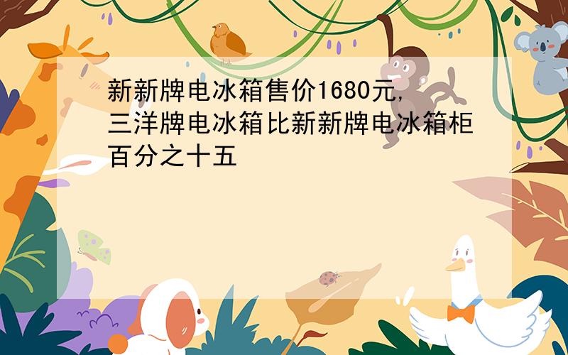 新新牌电冰箱售价1680元,三洋牌电冰箱比新新牌电冰箱柜百分之十五