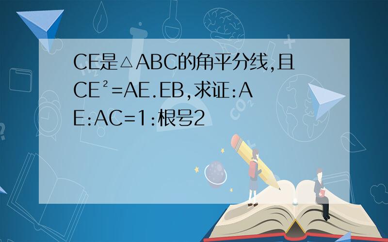 CE是△ABC的角平分线,且CE²=AE.EB,求证:AE:AC=1:根号2