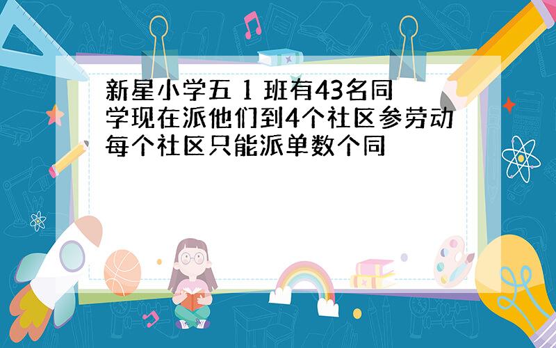 新星小学五 1 班有43名同学现在派他们到4个社区参劳动每个社区只能派单数个同