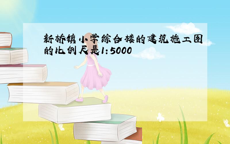 新桥镇小学综合楼的建筑施工图的比例尺是1:5000