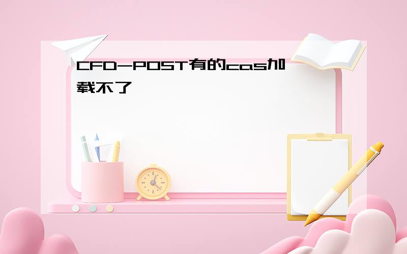 CFD-POST有的cas加载不了