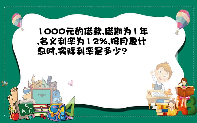 1000元的借款,借期为1年,名义利率为12%,按月复计息时,实际利率是多少?