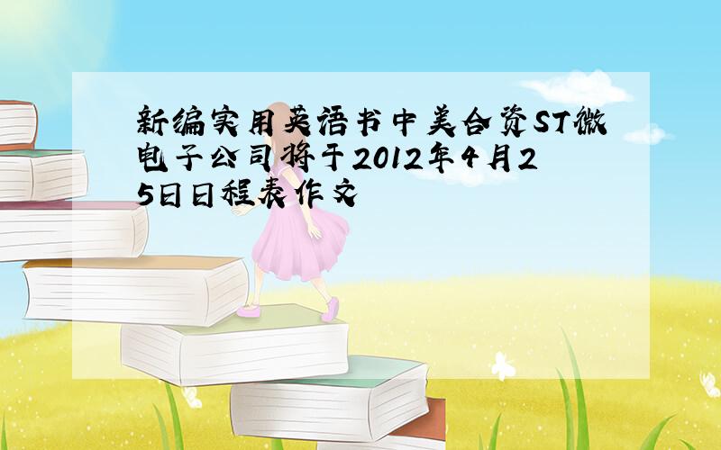 新编实用英语书中美合资ST微电子公司将于2012年4月25日日程表作文