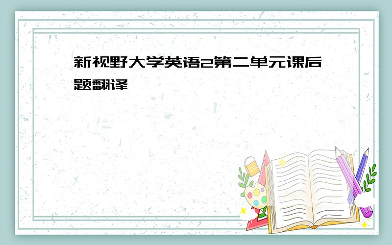 新视野大学英语2第二单元课后题翻译