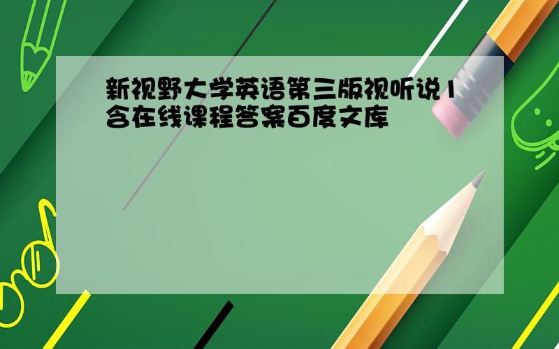 新视野大学英语第三版视听说1含在线课程答案百度文库